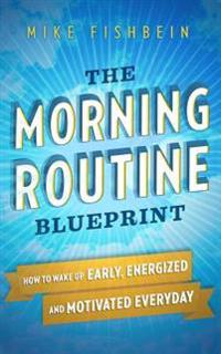 The Morning Routine Blueprint: How to Wake Up Early, Energized and Motivated Everyday