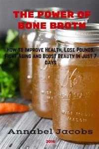 The Power of Bone Broth: How to Improve Health, Lose Pounds, Fight Aging and Boost Beauty in Just 7 Days