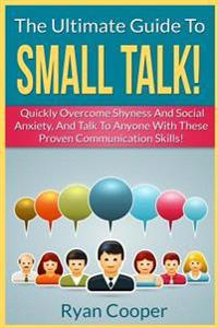 Small Talk!: The Ultimate Guide To: Quickly Overcome Shyness and Social Anxiety, and Talk to Anyone with These Proven Communication