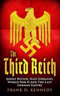 The Third Reich: Adolf Hitler, Nazi Germany, World War II and the Last German Empire