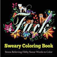 Sweary Coloring Book: Coloring Books for Adults Featuring Stress Relieving Filthy Swear Words, Cute Kitten, Adorable Puppies and Colorful Bu