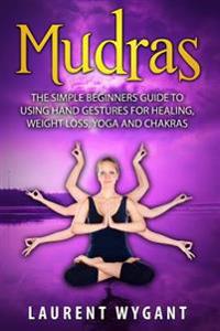 Mudras: The Simple Beginners Guide to Using Hand Gestures for Healing, Weight Loss, Yoga, Mudras and Chakras