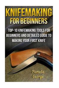 Knifemaking for Beginners: Top-10 Knifemaking Tools for Beginners and Detailed Guide to Making Your First Knife: (Blacksmithing, How to Blacksmit