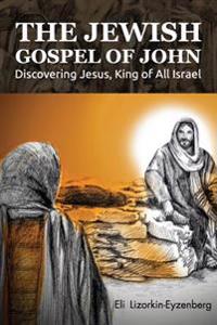 The Jewish Gospel of John: Discovering Jesus, King of All Israel