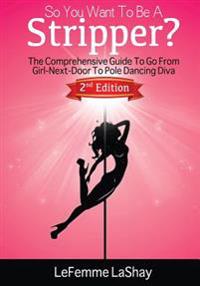 So You Want to Be a Stripper?: The Comprehensive Guide to Go from Girl-Next-Door to Pole Dancing Diva Second Edition