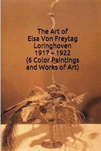 The Art of Elsa Von Freytag Loringhoven 1917 - 1922 (6 Color Paintings and Works: (The Amazing World of Art, Dada)