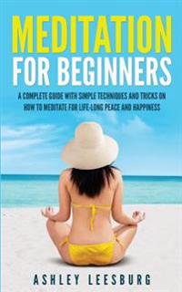 Meditation for Beginners: A Complete Guide with Simple Techniques and Tricks on How to Meditate for Life-Long Peace and Happiness