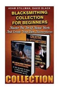 Blacksmithing Collection for Beginners: Master the Art of Metal Work and Create Your Own Masterpieces: (Blacksmithing, Blacksmith, How to Blacksmith,