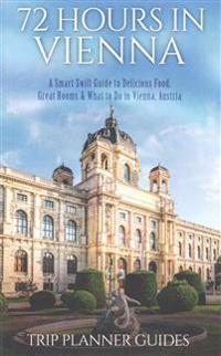 Vienna: 72 Hours in Vienna -A Smart Swift Guide to Delicious Food, Great Rooms & What to Do in Vienna, Austria.