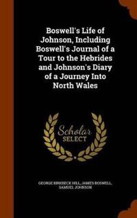 Boswell's Life of Johnson, Including Boswell's Journal of a Tour to the Hebrides and Johnson's Diary of a Journey Into North Wales