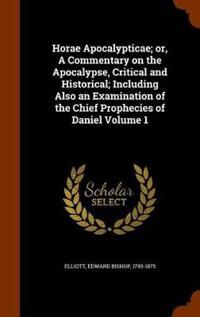Horae Apocalypticae; Or, a Commentary on the Apocalypse, Critical and Historical; Including Also an Examination of the Chief Prophecies of Daniel Volume 1