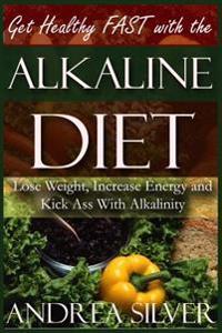 Get Healthy Fast with the Alkaline Diet: Lose Weight, Increase Energy and Kick Ass with Alkalinity