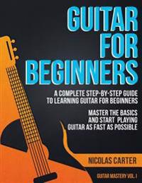 Guitar for Beginners: A Complete Step-By-Step Guide to Learning Guitar for Beginners, Master the Basics and Start Playing Guitar as Fast as