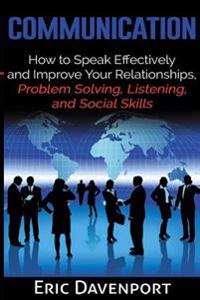Communication: How to Speak Effectively and Improve Your Relationships, Problem Solving, Listening, and Social Skills