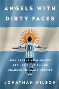 Angels with Dirty Faces: How Argentinian Soccer Defined a Nation and Changed the Game Forever
