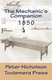 The Mechanic's Companion 1850: Or, the Elements and Practice of Carpentry, Joinery, Bricklaying, Masonry, Slating, Plastering, Painting, Smithing, an