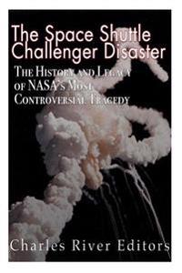 The Space Shuttle Challenger Disaster: The History and Legacy of NASA's Most Notorious Tragedy
