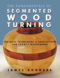 The Fundamentals of Segmented Woodturning: Projects, Techniques & Innovations for Today S Woodturner