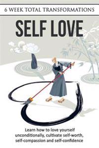 Self Love: Learn How to Love Yourself Unconditionally, Cultivate Self-Worth, Self-Compassion and Self-Confidence