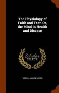 The Physiology of Faith and Fear, Or, the Mind in Health and Disease