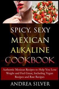Spicy, Sexy Mexican Alkaline Cookbook: Authentic Mexican Recipes to Help You Lose Weight and Feel Great, Including Vegan Recipes and Raw Recipes