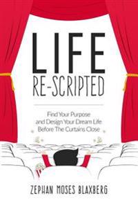 Life Re-Scripted: Find Your Purpose and Design Your Dream Life Before the Curtains Close