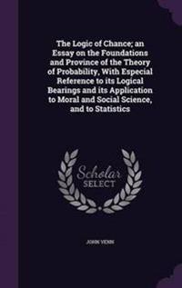 The Logic of Chance; An Essay on the Foundations and Province of the Theory of Probability, with Especial Reference to Its Logical Bearings and Its Application to Moral and Social Science, and to Statistics