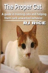 The Proper Cat: A Guide in Training Cats and Helping Them Curb Unwanted Behavior