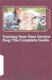 Training Your Own Service Dog: The Complete Guide: Everything You Need to Know about Your Owner-Trained Service Dog