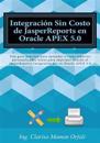 Integración Sin Costo de JasperReports en Oracle APEX 5.0: Una guía práctica para aprender a crear reportes personalizados listos para imprimir usando