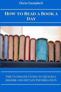 How to Read a Book a Day: The Ultimate Guide to Quickly Absorb and Retain Information