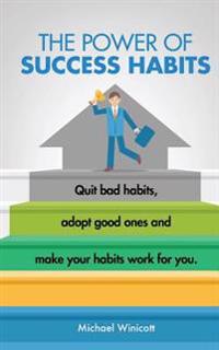 The Power of Success Habits: Learn How to Quit Bad Habits, Adopt Good Ones and Make Your Habits Work for You.
