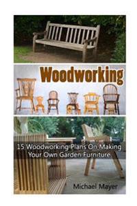 Woodworking: 15 Woodworking Plans on Making Your Own Garden Furniture: (Woodworking, Woodworking Plans, DIY Furniture, Woodworking