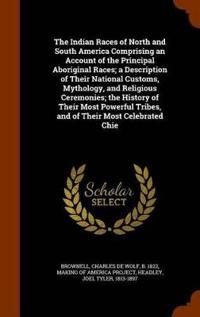 The Indian Races of North and South America Comprising an Account of the Principal Aboriginal Races; A Description of Their National Customs, Mythology, and Religious Ceremonies; The History of Their Most Powerful Tribes, and of Their Most Celebrated Chie