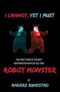I Cannot, Yet I Must: The True Story of the Best Bad Monster Movie of All Time Robot Monster
