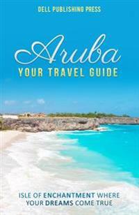 Aruba: Your Travel Guide: Isle of Enchantment Where Your Dreams Come True!