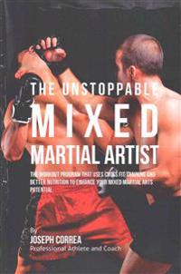 The Unstoppable Mixed Martial Artist: The Workout Program That Uses Cross Fit Training and Better Nutrition to Enhance Your Mixed Martial Arts Potenti
