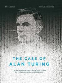 The Case of Alan Turing: The Extraordinary and Tragic Story of the Legendary Codebreaker