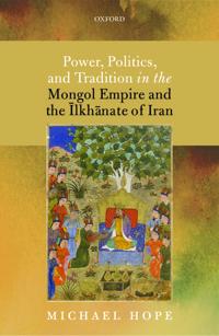 Power, Politics, and Tradition in the Mongol Empire and the Ilkhanate of Iran