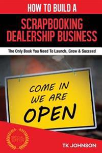 How to Build a Scrapbooking Dealership Business (Special Edition): The Only Book You Need to Launch, Grow & Succeed