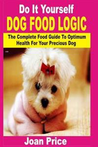 Do It Yourself Dog Food Logic: The Complete Food Guide to Optimum Health for Your Precious Dog