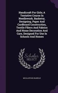 Handicraft for Girls; A Tentative Course in Needlework, Basketry, Designing, Paper and Cardboard Construction, Textile Fibers and Fabrics and Home Decoration and Care, Designed for Use in Schools and Homes