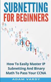 Subnetting for Beginners: How to Easily Master IP Subnetting and Binary Math to Pass Your CCNA (CCNA, Networking, It Security, Itsm)