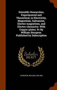 Scientific Researches, Experimental and Theoretical, in Electricity, Magnetism, Galvanism, Electro-Magnetism, and Electro-Chemistry. with Copper-Plates. #C by William Sturgeon. Published by Subscription