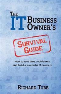 The It Business Owner's Survival Guide: How to Save Time, Avoid Stress and Build a Successful It Business