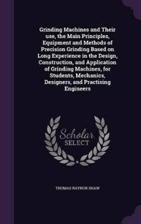 Grinding Machines and Their Use, the Main Principles, Equipment and Methods of Precision Grinding Based on Long Experience in the Design, Construction, and Application of Grinding Machines, for Students, Mechanics, Designers, and Practising Engineers