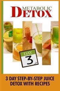 Metabolic Detox: 3 Day Step-By-Step Juice Detox with Recipes