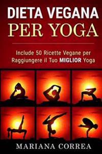 Dieta Vegana Per Yoga: Include 50 Ricette Vegane Per Raggiungere Il Tuo Miglior Yoga