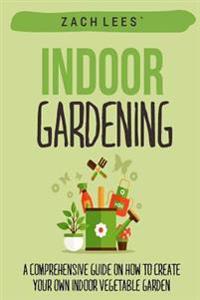Indoor Gardening: A Comprehensive Guide on How to Create Your Own Indoor Vegetable Garden