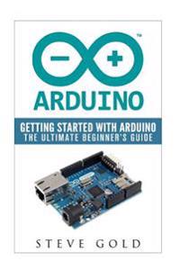 Arduino: Getting Started with Arduino: The Ultimate Beginner's Guide